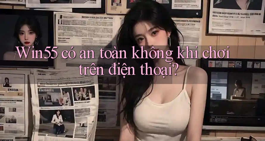 Win55 có an toàn không khi chơi trên điện thoại? Win55 có an toàn không khi chơi trên điện thoại?