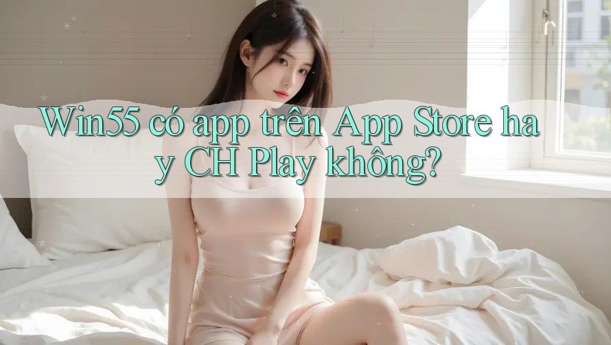 Win55 có app trên App Store hay CH Play không? Win55 có app trên App Store hay CH Play không?
