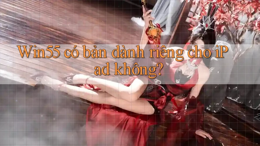 Win55 có bản dành riêng cho iPad không? Win55 có bản dành riêng cho iPad không?