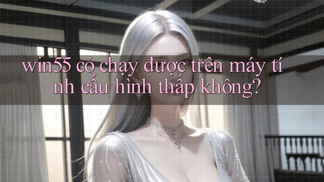win55 có chạy được trên máy tính cấu hình thấp không?