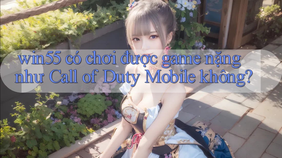 win55 có chơi được game nặng như Call of Duty Mobile không? win55 có chơi được game nặng như Call of Duty Mobile không?