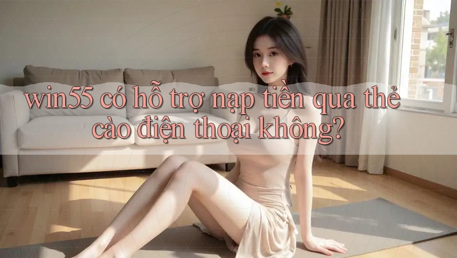 win55 có hỗ trợ nạp tiền qua thẻ cào điện thoại không?