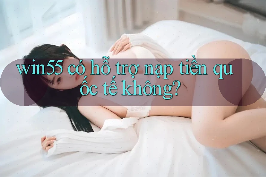 win55 có hỗ trợ nạp tiền quốc tế không?