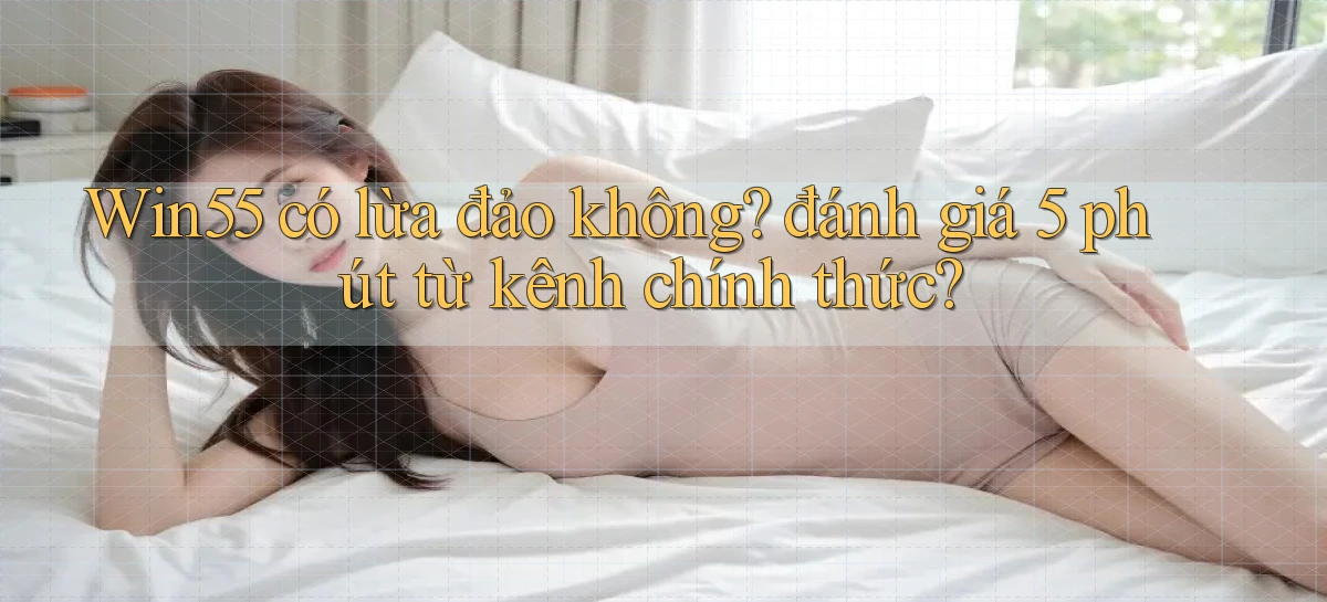 Win55 có lừa đảo không đánh giá 5 phút từ kênh chính thức