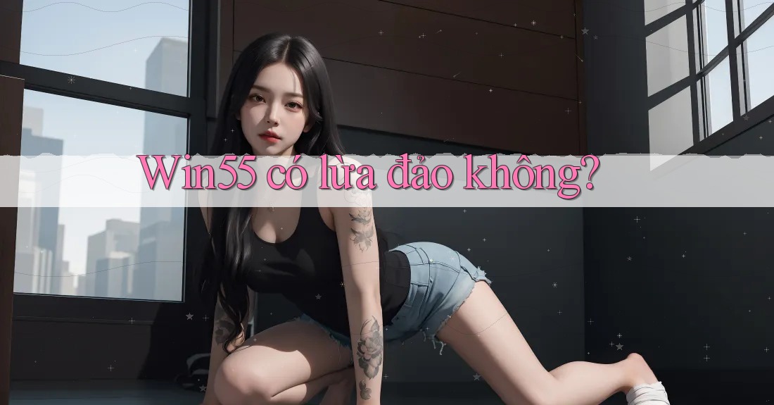 Win55 có lừa đảo không? Win55 có lừa đảo không?