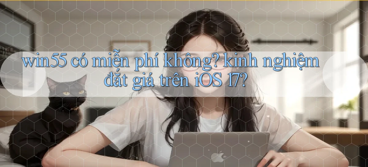 win55 có miễn phí không kinh nghiệm đắt giá trên iOS 17