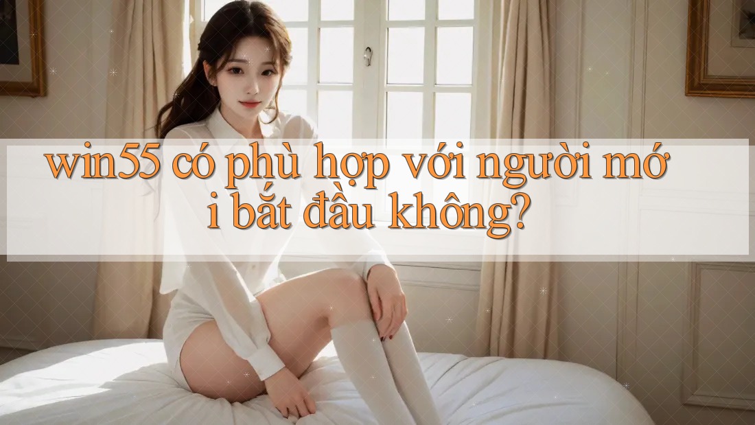 Win55 có phù hợp với người mới bắt đầu không?