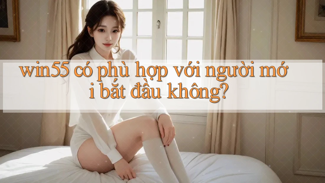 Win55 có phù hợp với người mới bắt đầu không? Win55 có phù hợp với người mới bắt đầu không?