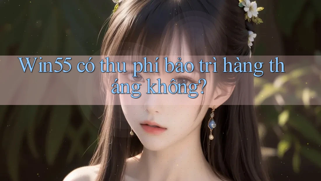 Win55 có thu phí bảo trì hàng tháng không? Win55 có thu phí bảo trì hàng tháng không?