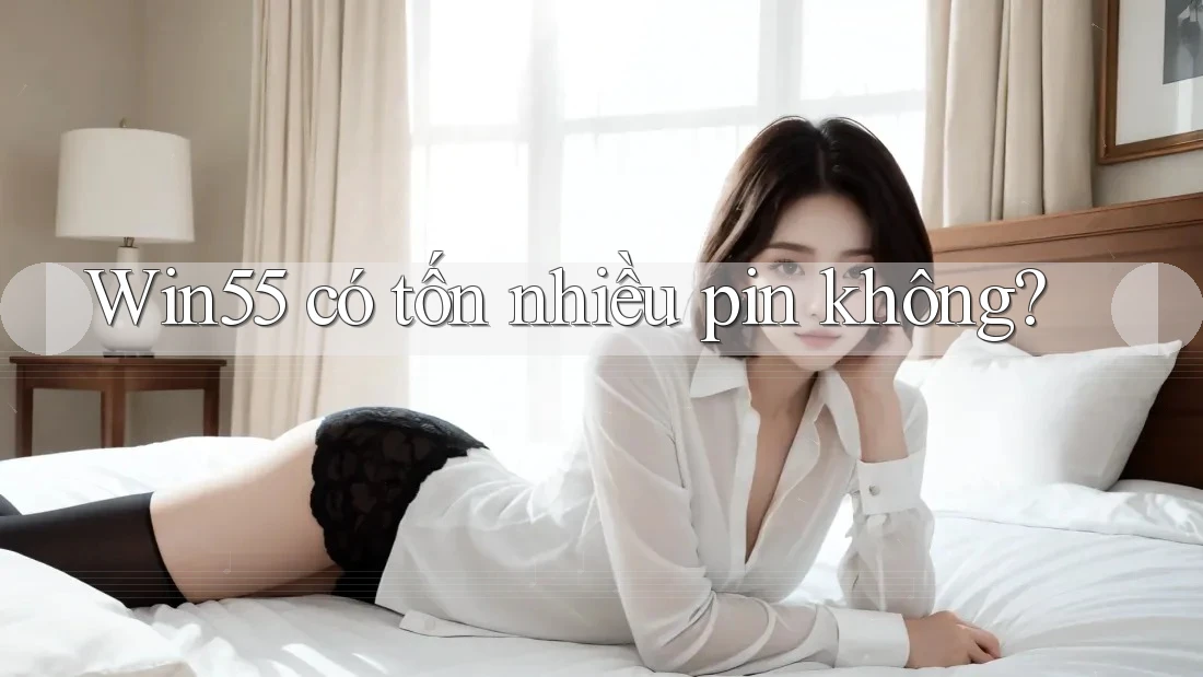 Win55 có tốn nhiều pin không? Win55 có tốn nhiều pin không?