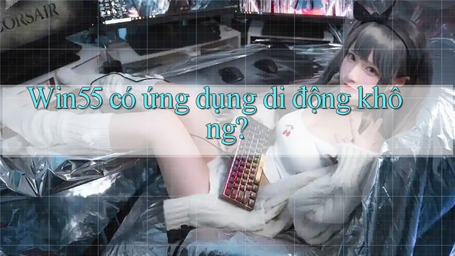 Win55 có ứng dụng di động không? Win55 có ứng dụng di động không?