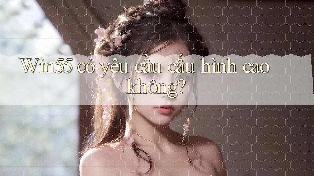 Win55 có yêu cầu cấu hình cao không?