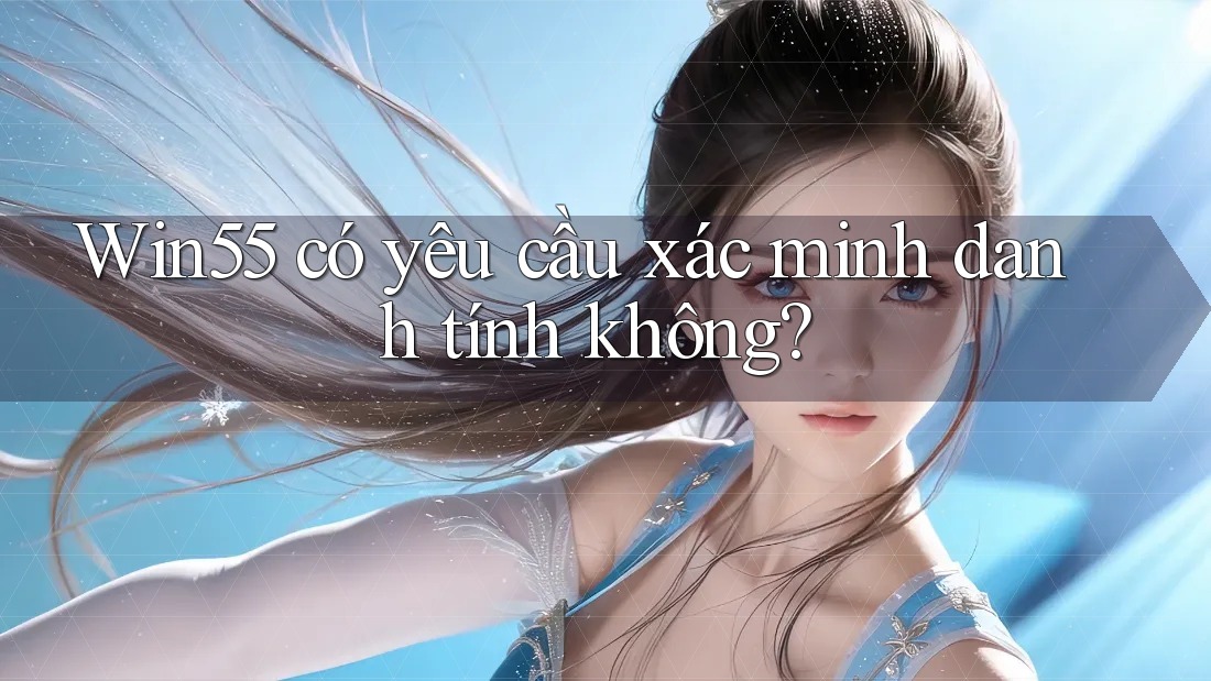 Win55 có yêu cầu xác minh danh tính không? Win55 có yêu cầu xác minh danh tính không?