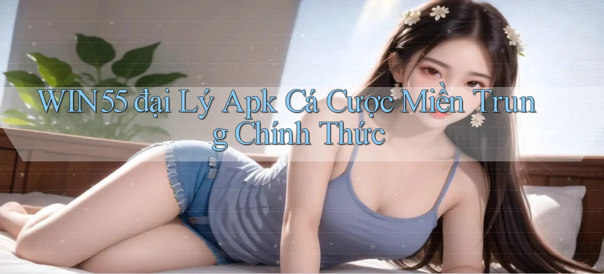 win55  đại lý apk cá cược miền trung chính thức
