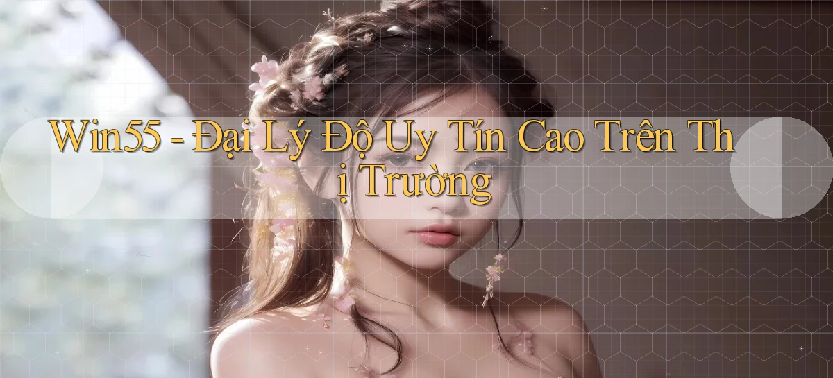 win55  đại lý độ uy tín cao trên thị trường