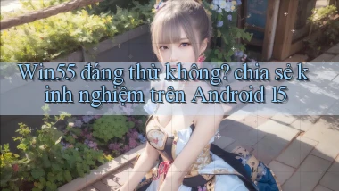 Win55 đáng thử không chia sẻ kinh nghiệm trên Android 15