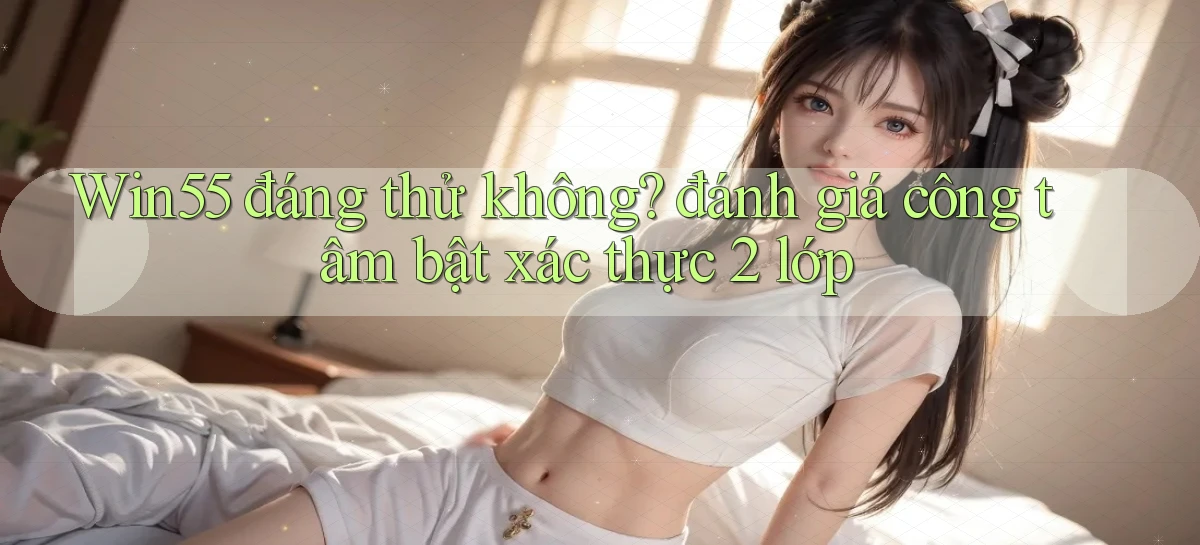 Win55 đáng thử không đánh giá công tâm bật xác thực 2 lớp