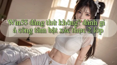 Win55 đáng thử không đánh giá công tâm bật xác thực 2 lớp