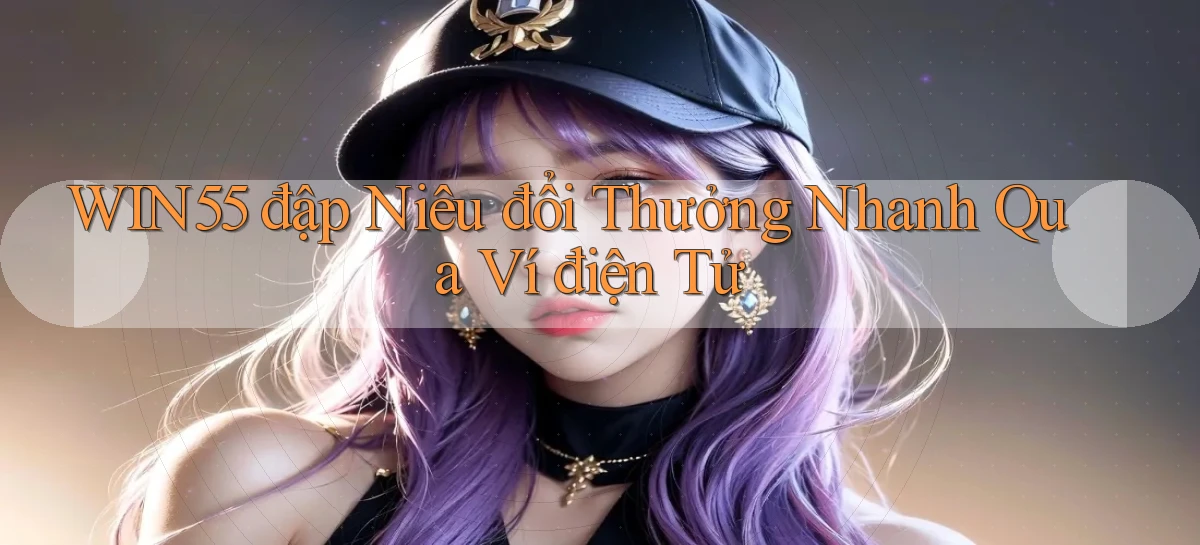 win55  đập niêu đổi thưởng nhanh qua ví điện tử