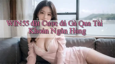 win55  đặt cược đá gà qua tài khoản ngân hàng