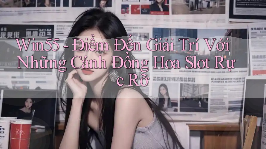 Win55 - Điểm Đến Giải Trí Với Những Cánh Đồng Hoa Slot Rực Rỡ Win55 - Điểm Đến Giải Trí Với Những Cánh Đồng Hoa Slot Rực Rỡ
