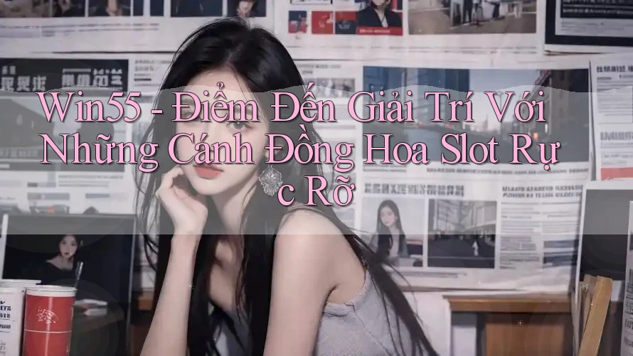 Win55 - Điểm Đến Giải Trí Với Những Cánh Đồng Hoa Slot Rực Rỡ Win55 - Điểm Đến Giải Trí Với Những Cánh Đồng Hoa Slot Rực Rỡ