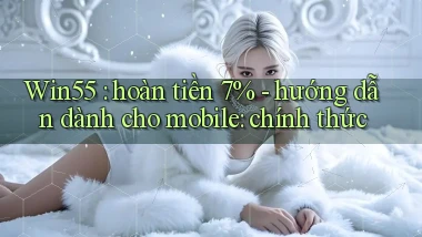 Win55 hoàn tiền 7%   hướng dẫn dành cho mobile chính thức