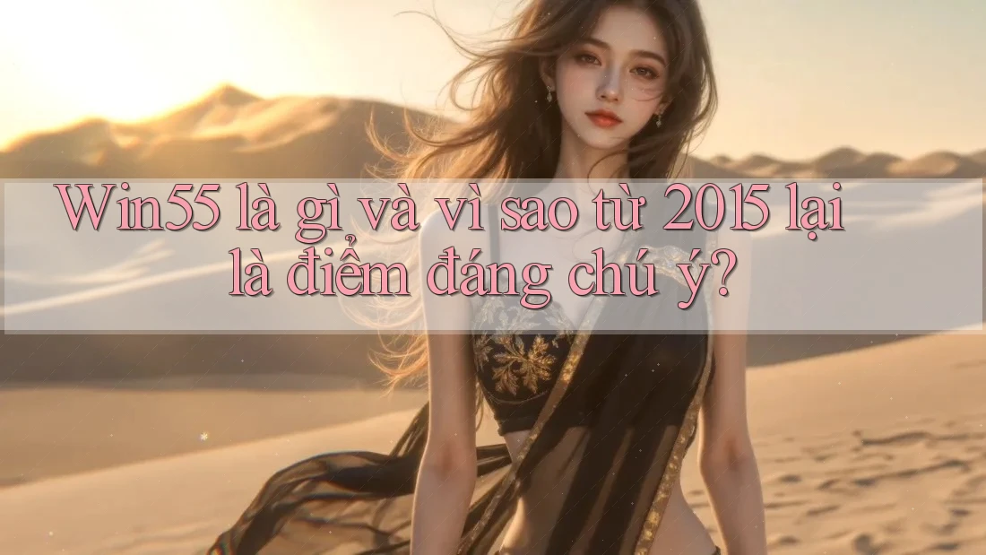 Win55 là gì và vì sao từ 2015 lại là điểm đáng chú ý?