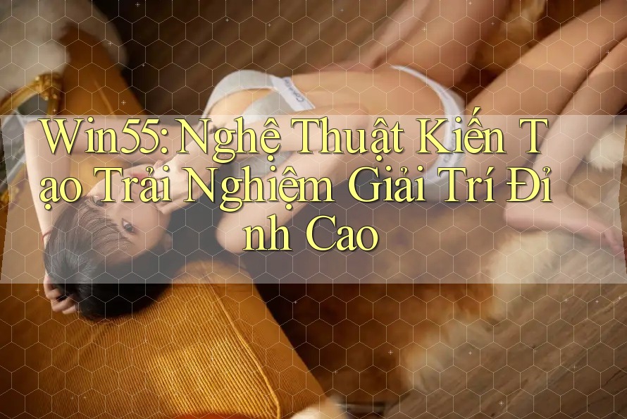 Win55: Nghệ Thuật Kiến Tạo Trải Nghiệm Giải Trí Đỉnh Cao Win55: Nghệ Thuật Kiến Tạo Trải Nghiệm Giải Trí Đỉnh Cao