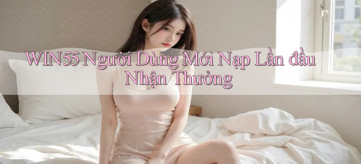win55  người dùng mới nạp lần đầu nhận thưởng