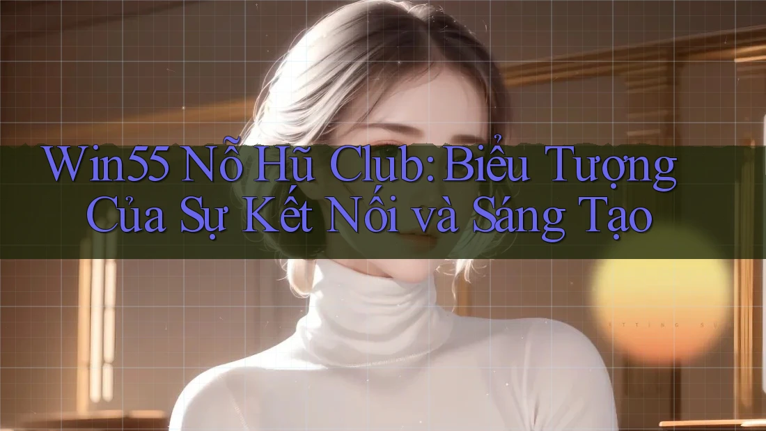 Win55 Nỗ Hũ Club: Biểu Tượng Của Sự Kết Nối và Sáng Tạo