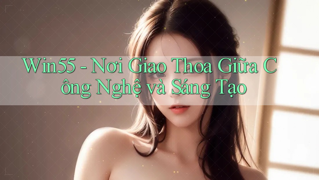 Win55 - Nơi Giao Thoa Giữa Công Nghệ và Sáng Tạo Win55 - Nơi Giao Thoa Giữa Công Nghệ và Sáng Tạo
