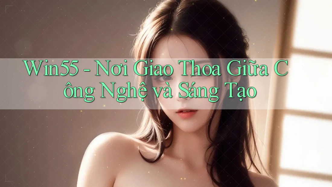 Win55 - Nơi Giao Thoa Giữa Công Nghệ và Sáng Tạo Win55 - Nơi Giao Thoa Giữa Công Nghệ và Sáng Tạo