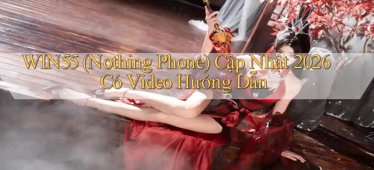 Win55 (Nothing Phone) cập nhật 2026 có video hướng dẫn