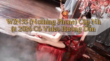 Win55 (Nothing Phone) cập nhật 2026 có video hướng dẫn