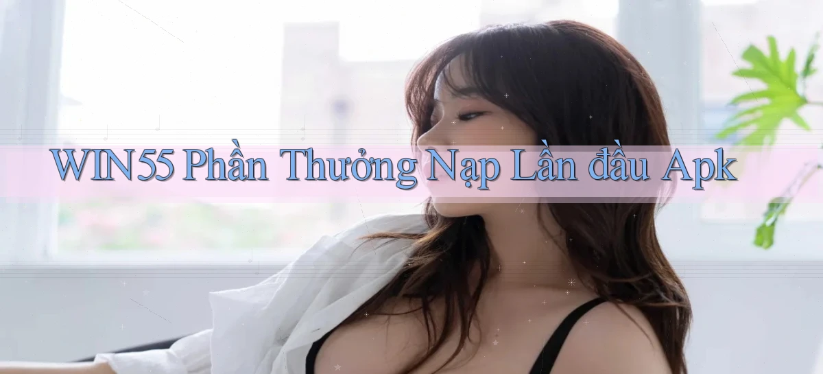 win55  phần thưởng nạp lần đầu apk