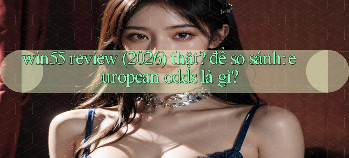win55 review (2026) thật để so sánh european odds là gì