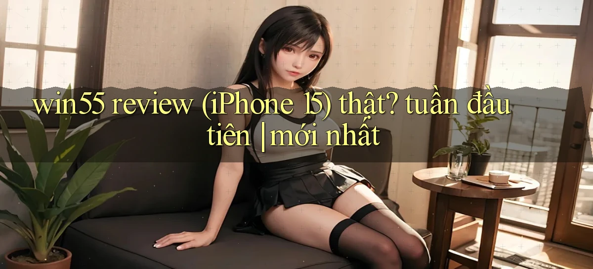 win55 review (iPhone 15) thật tuần đầu tiên mới nhất