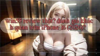 win55 review thật đánh giá khách quan trên iPhone 16 (2026)