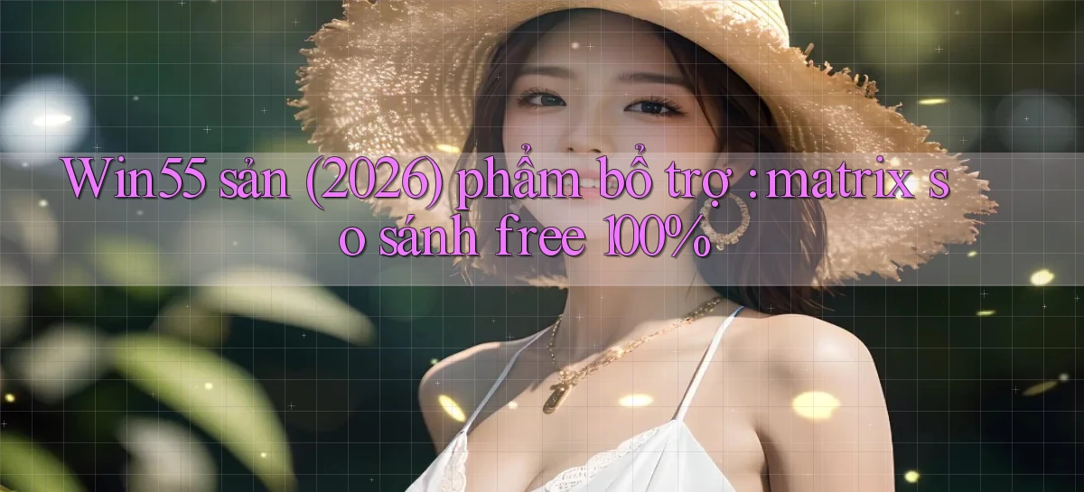 Win55 sản (2026) phẩm bổ trợ matrix so sánh free 100%