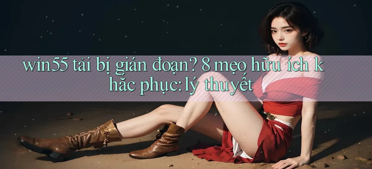 win55 tải bị gián đoạn 8 mẹo hữu ích khắc phục lý thuyết
