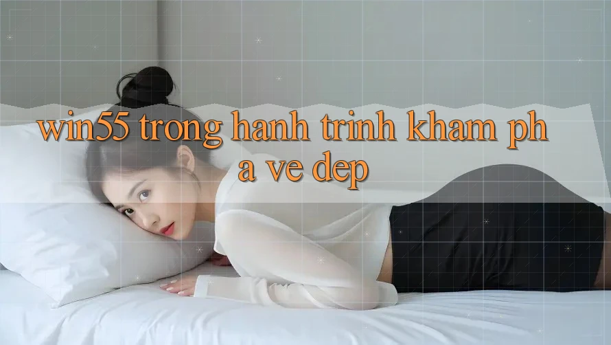 “Win55” Trong Hành Trình Khám Phá Vẻ Đẹp