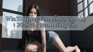 Win55 (trung tâm hỗ trợ) cập nhật 2025 có video hướng dẫn