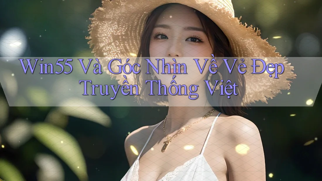 Win55 Và Góc Nhìn Về Vẻ Đẹp Truyền Thống Việt