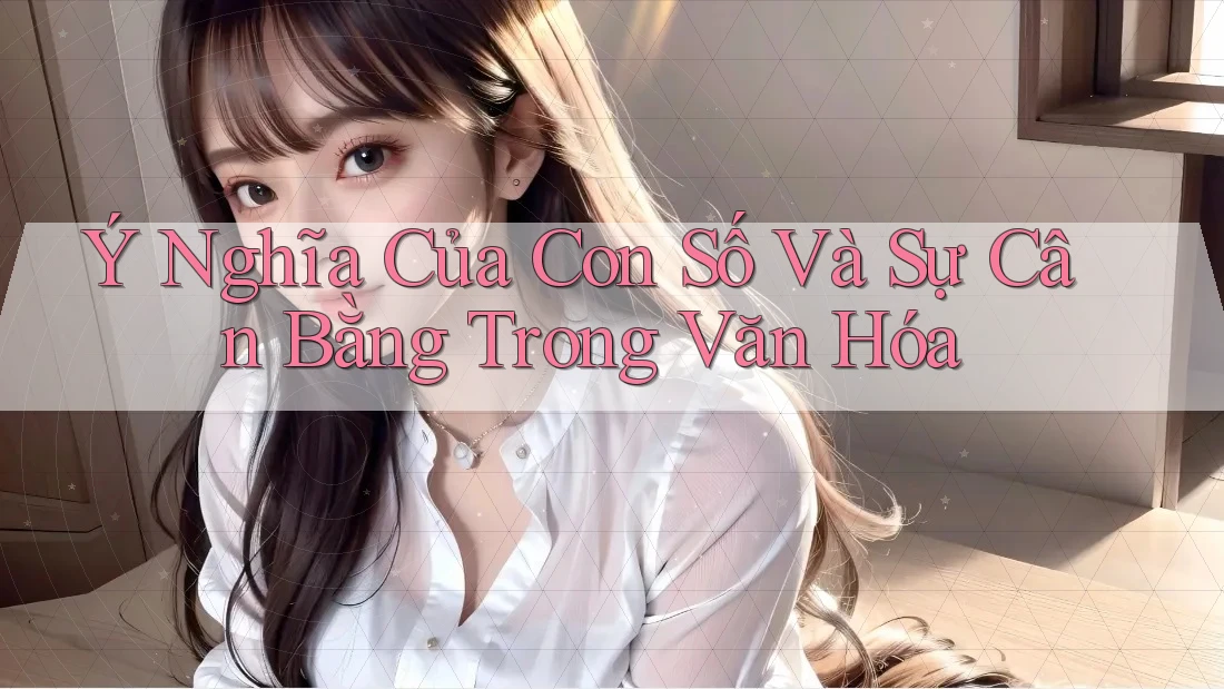 Ý Nghĩa Của Con Số Và Sự Cân Bằng Trong Văn Hóa