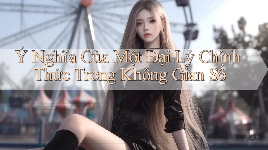 Ý Nghĩa Của Một Đại Lý Chính Thức Trong Không Gian Số